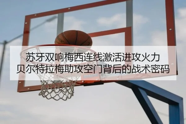 苏牙双响梅西连线激活进攻火力 贝尔特拉梅助攻空门背后的战术密码 | kaiyun