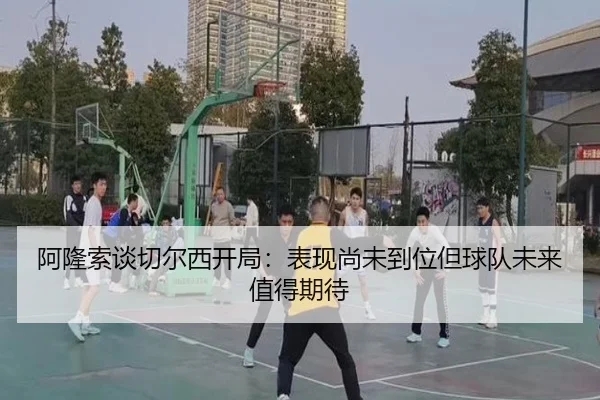 阿隆索谈切尔西开局：表现尚未到位但球队未来值得期待 | kaiyun